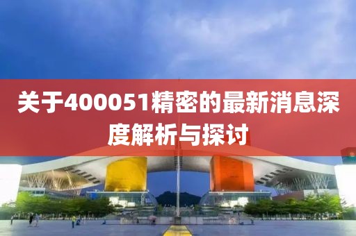 关于400051精密的最新消息深度解析与探讨