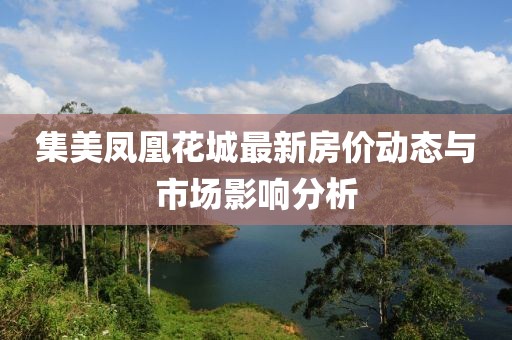 集美凤凰花城最新房价动态与市场影响分析