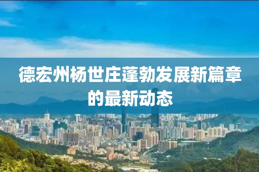德宏州杨世庄蓬勃发展新篇章的最新动态