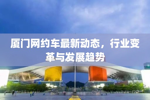 厦门网约车最新动态，行业变革与发展趋势