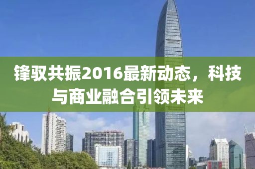 锋驭共振2016最新动态，科技与商业融合引领未来