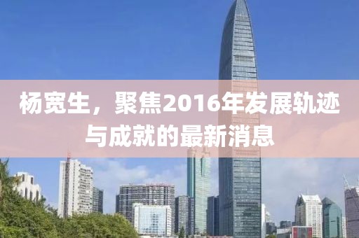 杨宽生，聚焦2016年发展轨迹与成就的最新消息