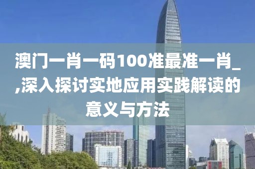 澳门一肖一码100准最准一肖_,深入探讨实地应用实践解读的意义与方法