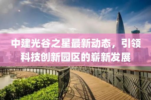 中建光谷之星最新动态，引领科技创新园区的崭新发展