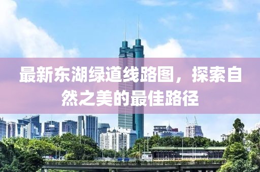 最新东湖绿道线路图，探索自然之美的最佳路径