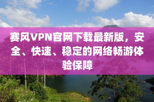赛风VPN官网下载最新版，安全、快速、稳定的网络畅游体验保障