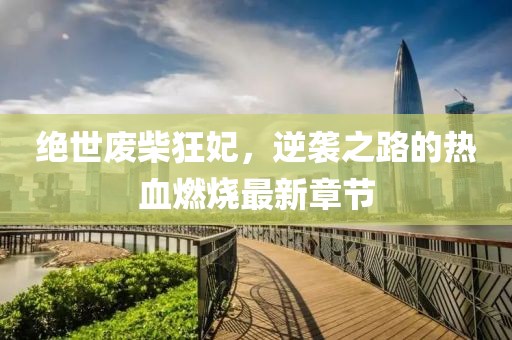 绝世废柴狂妃，逆袭之路的热血燃烧最新章节
