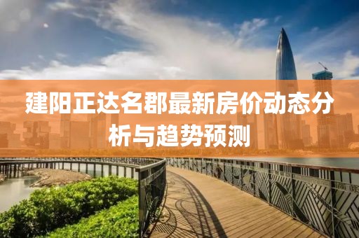 建阳正达名郡最新房价动态分析与趋势预测