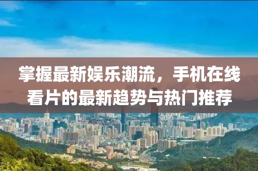 掌握最新娱乐潮流，手机在线看片的最新趋势与热门推荐