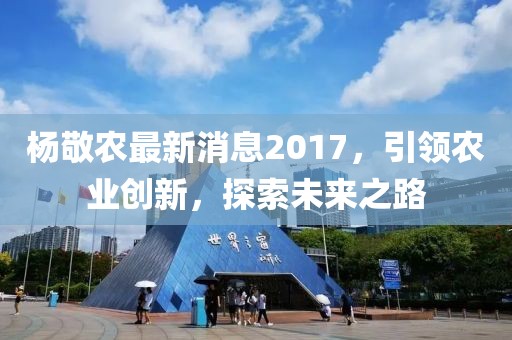 杨敬农最新消息2017，引领农业创新，探索未来之路