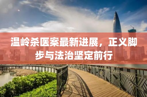 温岭杀医案最新进展，正义脚步与法治坚定前行