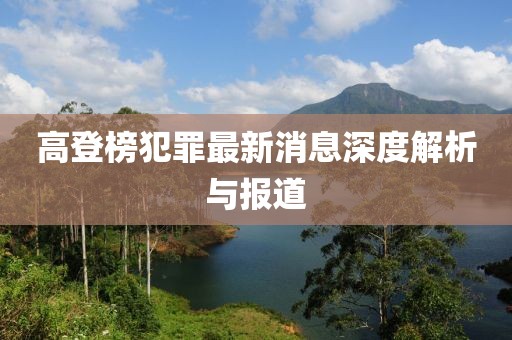 高登榜犯罪最新消息深度解析与报道