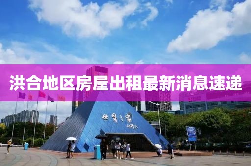 洪合地区房屋出租最新消息速递