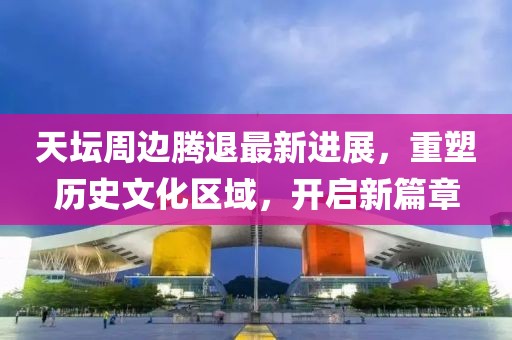 天坛周边腾退最新进展，重塑历史文化区域，开启新篇章