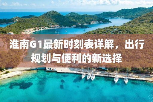 淮南G1最新时刻表详解，出行规划与便利的新选择