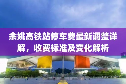 余姚高铁站停车费最新调整详解，收费标准及变化解析