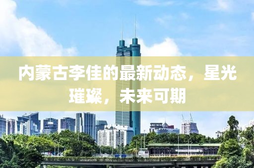 内蒙古李佳的最新动态，星光璀璨，未来可期