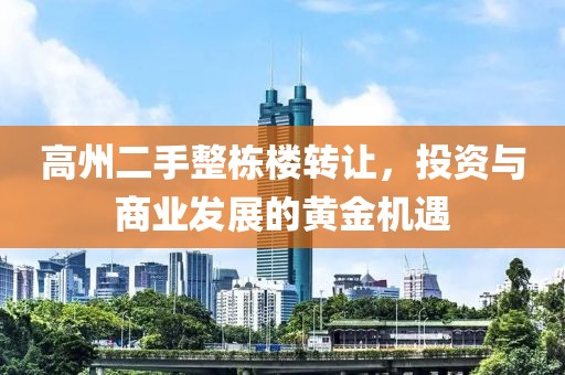 高州二手整栋楼转让，投资与商业发展的黄金机遇