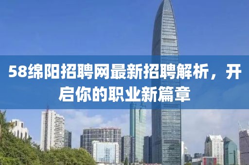 58绵阳招聘网最新招聘解析，开启你的职业新篇章