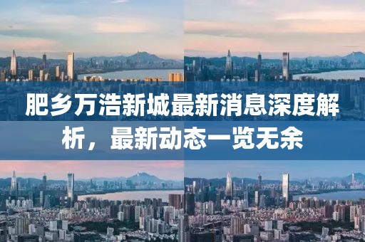 肥乡万浩新城最新消息深度解析，最新动态一览无余