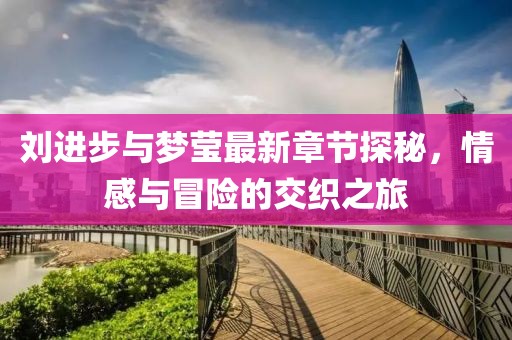 刘进步与梦莹最新章节探秘，情感与冒险的交织之旅