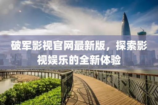 破军影视官网最新版，探索影视娱乐的全新体验