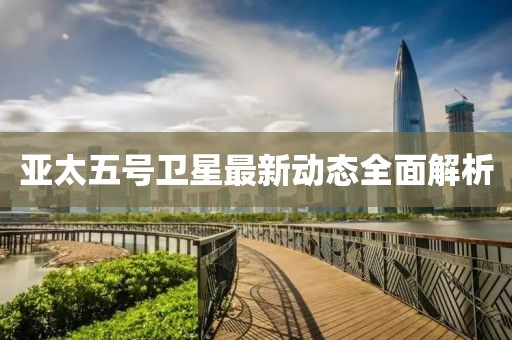 亚太五号卫星最新动态全面解析