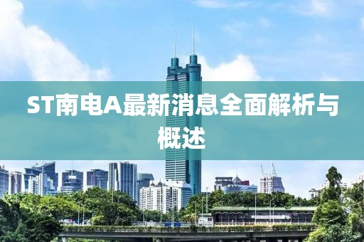 ST南电A最新消息全面解析与概述