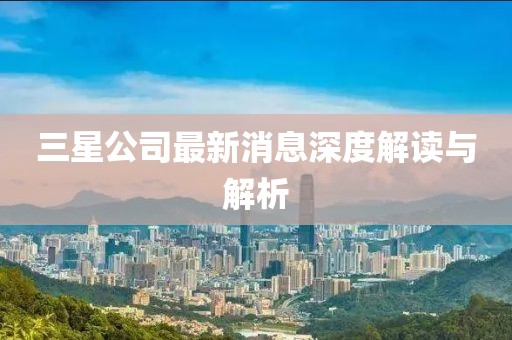 三星公司最新消息深度解读与解析