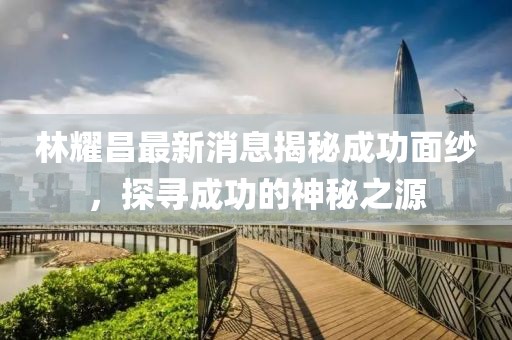 林耀昌最新消息揭秘成功面纱，探寻成功的神秘之源