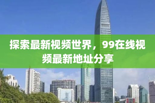 探索最新视频世界，99在线视频最新地址分享