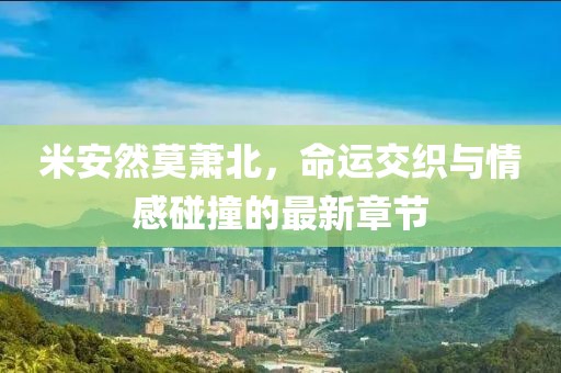 米安然莫萧北，命运交织与情感碰撞的最新章节