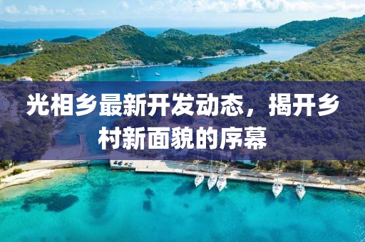 光相乡最新开发动态，揭开乡村新面貌的序幕