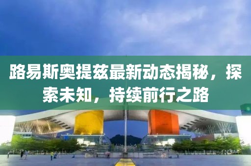 路易斯奥提兹最新动态揭秘，探索未知，持续前行之路