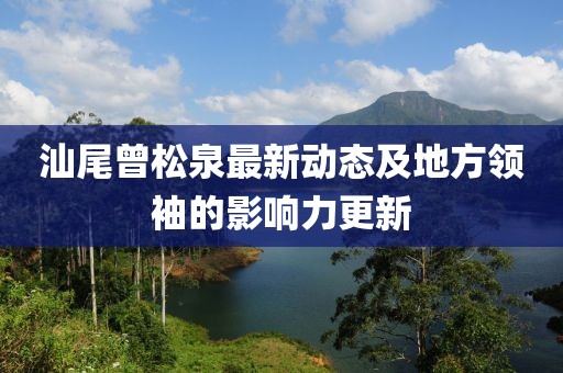 汕尾曾松泉最新动态及地方领袖的影响力更新
