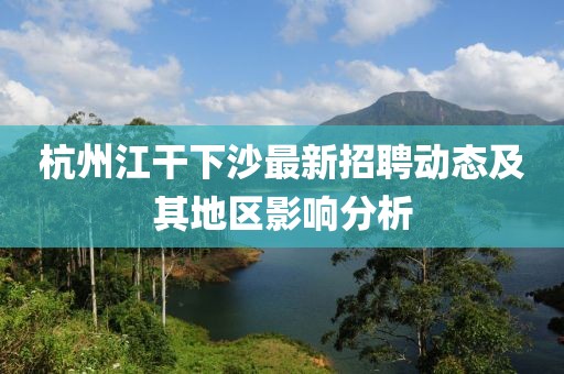 杭州江干下沙最新招聘动态及其地区影响分析