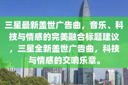 三星最新盖世广告曲，音乐、科技与情感的完美融合标题建议，三星全新盖世广告曲，科技与情感的交响乐章。