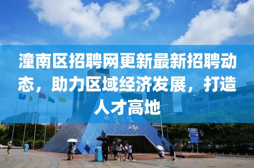潼南区招聘网更新最新招聘动态，助力区域经济发展，打造人才高地