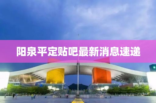 阳泉平定贴吧最新消息速递