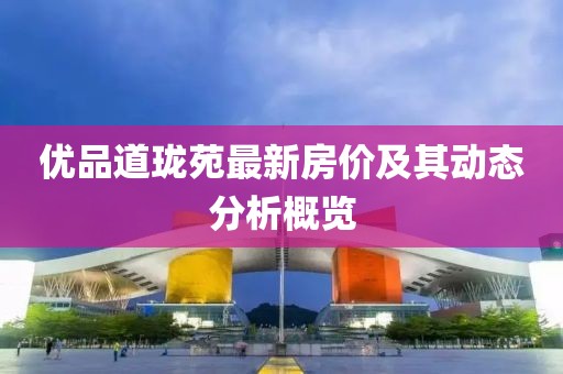 优品道珑苑最新房价及其动态分析概览