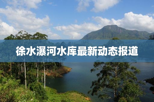 徐水瀑河水库最新动态报道