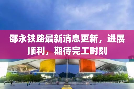 邵永铁路最新消息更新，进展顺利，期待完工时刻