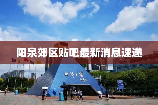 阳泉郊区贴吧最新消息速递