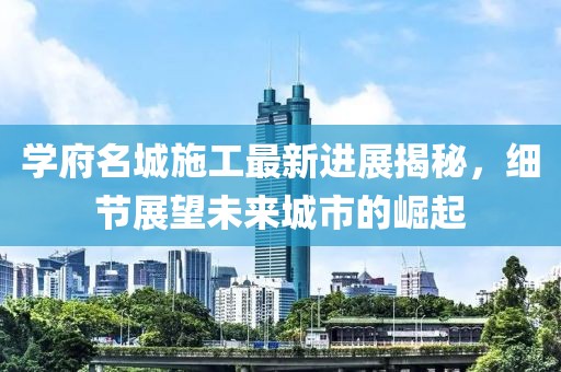学府名城施工最新进展揭秘，细节展望未来城市的崛起