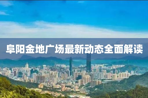 阜阳金地广场最新动态全面解读