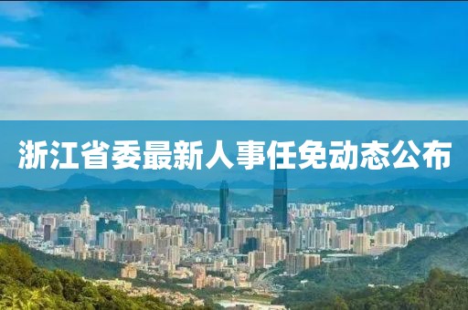 浙江省委最新人事任免动态公布