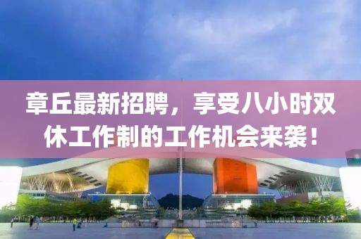 章丘最新招聘，享受八小时双休工作制的工作机会来袭！