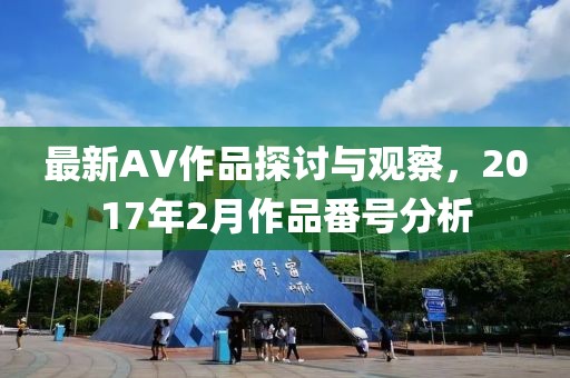 最新AV作品探讨与观察，2017年2月作品番号分析