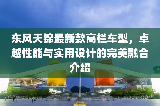东风天锦最新款高栏车型，卓越性能与实用设计的完美融合介绍