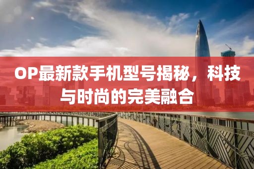 OP最新款手机型号揭秘，科技与时尚的完美融合